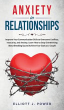 Anxiety In Relationship: Improve Your Communication Skills to Overcome Conflicts, Insecurity, and Anxiety. Learn How to Stop Overthinking About Breaking Up and Achieve Your Goals as a Couple