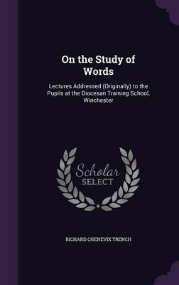 On the Study of Words: Lectures Addressed (Originally) to the Pupils at the Diocesan Training School, Winchester