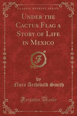 Under the Cactus Flag a Story of Life in Mexico (Classic Reprint)