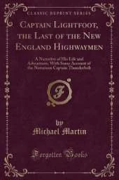 Captain Lightfoot, the Last of the New England Highwaymen: A Narrative of His Life and Adventures, With Some Account of the Notorious Captain Thunderbolt (Classic Reprint)