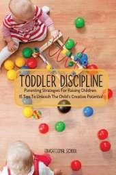 Toddler Discipline: Parenting Strategies For Raising Children. 15 Tips To Unleash The Child's Creative Potential