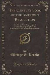 The Century Book of the American Revolution: The Story of the Pilgrimage of a Party of Young People to the Battlefields of the American Revolution (Classic Reprint)