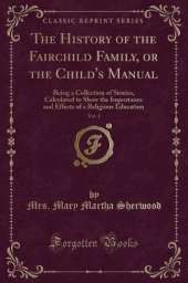 The History of the Fairchild Family, or the Child's Manual, Vol. 1: Being a Collection of Stories, Calculated to Show the Importance and Effects of a Religious Education (Classic Reprint)