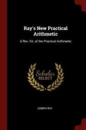 Ray's New Practical Arithmetic: A Rev. Ed. of the Practical Arithmetic