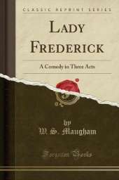 Lady Frederick: A Comedy in Three Acts (Classic Reprint)
