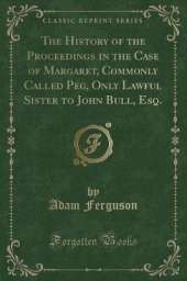 The History of the Proceedings in the Case of Margaret, Commonly Called Peg, Only Lawful Sister to John Bull, Esq. (Classic Reprint)