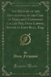 The History of the Proceedings in the Case of Margaret, Commonly Called Peg, Only Lawful Sister to John Bull, Esq. (Classic Reprint)