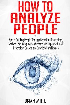 How to Analyze People: Speed Reading People Through Behavioral Psychology, Analyze Body Language and Personality Types with Dark Psychology Secrets and Emotional Intelligence