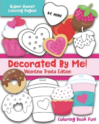 Decorated By Me! Valentine Treats Edition: Coloring Book Fun For Kids and Adults: Cute and Deliciously Sweet Cookies, Cupcakes, Perfect Food Pairs, Candy Hearts, Coffee, and More! Great Valentine's Day Gift for a Sweetheart, Friend, or Family Member!