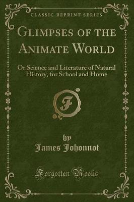 Glimpses of the Animate World: Or Science and Literature of Natural History, for School and Home (Classic Reprint)