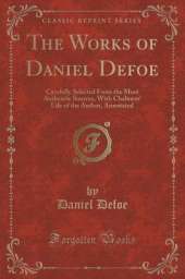 The Works of Daniel Defoe: Carefully Selected from the Most Authentic Sources, with Chalmers' Life of the Author, Annotated (Classic Reprint)