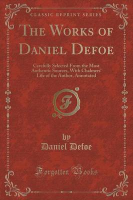 The Works of Daniel Defoe: Carefully Selected from the Most Authentic Sources, with Chalmers' Life of the Author, Annotated (Classic Reprint)