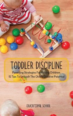 Toddler Discipline: Parenting Strategies For Raising Children. 15 Tips To Unleash The Child's Creative Potential