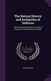 The Natural History and Antiquities of Selborne: With Observations on Various Parts of Nature and the Naturalists Calendar