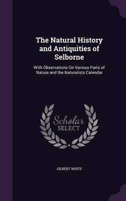 The Natural History and Antiquities of Selborne: With Observations on Various Parts of Nature and the Naturalists Calendar