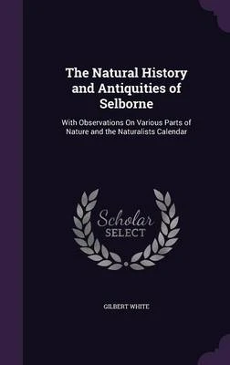 The Natural History and Antiquities of Selborne: With Observations on Various Parts of Nature and the Naturalists Calendar