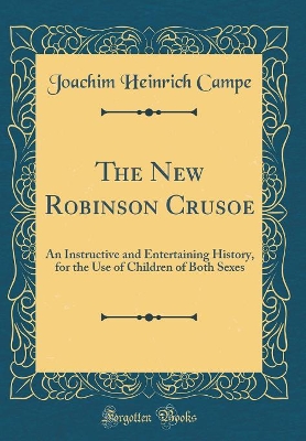The New Robinson Crusoe: An Instructive and Entertaining History, for the Use of Children of Both Sexes (Classic Reprint)