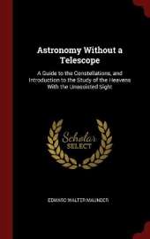 Astronomy Without a Telescope: A Guide to the Constellations, and Introduction to the Study of the Heavens With the Unassisted Sight