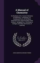 A Manual of Chemistry: On the Basis of Dr. Turner's Elements of Chemistry: Containing, in a Condensed Form, All the Most Important Facts and Principles of the Science: Designed for a Text-Book in Colleges and Other Seminaries of Learning