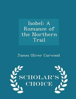 Isobel: A Romance of the Northern Trail - Scholar's Choice Edition
