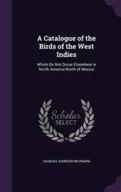 A Catalogue of the Birds of the West Indies: Which Do Not Occur Elsewhere in North America North of Mexico