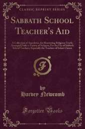 Sabbath School Teacher's Aid: A Collection of Anecdotes, for Illustrating Religious Truth; Arranged Under a Variety of Subjects; For the Use of Sabbath School Teachers; Especially the Teachers of Infant Classes (Classic Reprint)