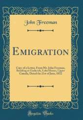 Emigration: Copy of a Letter, From Mr. John Freeman, Residing at Goderich, Lake Huron, Upper Canada, Dated the 21st of June, 1832 (Classic Reprint)