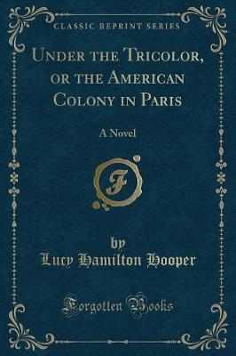 Under the Tricolor, or the American Colony in Paris: A Novel (Classic Reprint)