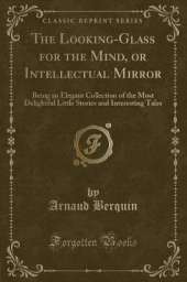 The Looking-Glass for the Mind, or Intellectual Mirror: Being an Elegant Collection of the Most Delightful Little Stories and Interesting Tales (Classic Reprint)