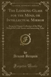 The Looking-Glass for the Mind, or Intellectual Mirror: Being an Elegant Collection of the Most Delightful Little Stories and Interesting Tales (Classic Reprint)