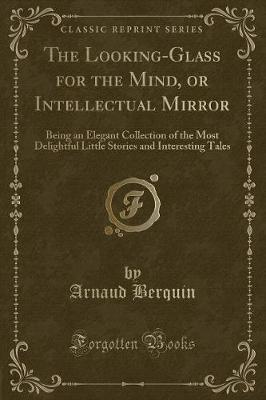 The Looking-Glass for the Mind, or Intellectual Mirror: Being an Elegant Collection of the Most Delightful Little Stories and Interesting Tales (Classic Reprint)