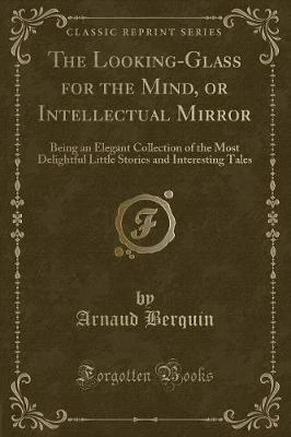 The Looking-Glass for the Mind, or Intellectual Mirror: Being an Elegant Collection of the Most Delightful Little Stories and Interesting Tales (Classic Reprint)