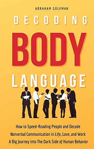 Decoding Body Language: How to Speed-Reading People and Decode Nonverbal Communication in Life, Love, and Work. A Big Journey into The Dark Side of Human Behavior