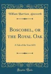 Boscobel, or the Royal Oak: A Tale of the Year 1651 (Classic Reprint)