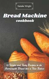 Bread Machine Cookbook: 121 Simple and Tasty Recipes to do Homemade Bread like a True Baker