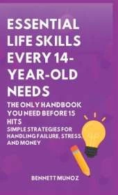 Essential Life Skills Every 14-Year Old Needs: The Only Handbook You Need Before 15 Hits: Simple Strategies for Handling Failure, Stress, and Money