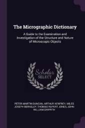 The Micrographic Dictionary: A Guide to the Examination and Investigation of the Structure and Nature of Microscopic Objects