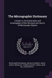 The Micrographic Dictionary: A Guide to the Examination and Investigation of the Structure and Nature of Microscopic Objects