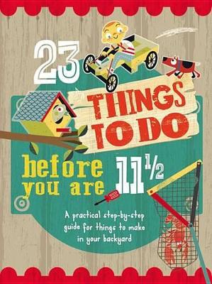 23 Things to Do Before You Are 11 1/2: A Practical Step-By-Step Guide for Things to Make in Your Backyard
