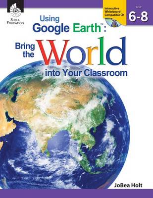 Using Google Earth: Bring the World Into Your Classroom Levels 6-8 (Levels 6-8)