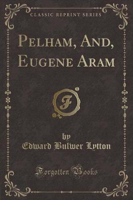 Pelham, And, Eugene Aram (Classic Reprint)