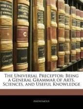 The Universal Preceptor: Being a General Grammar of Arts, Sciences, and Useful Knowledge