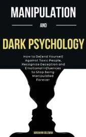 Manipulation And Dark Psychology: How to Defend Yourself Against Toxic People, Recognize Deception and Emotional Influences to Stop Being Manipulated Forever