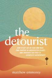 The Detourist: How to Get Out of Your Own Way, Find Purpose in Unexpected Places, and Traverse the Path to Effortless Authenticity