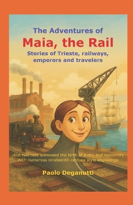 The Adventures of Maia, the Rail: Stories of Trieste, railways, emperors and travelers. How two rails witnessed the birth of a city and modernity.