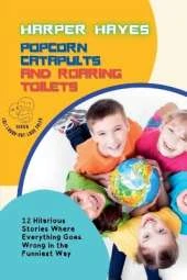 Popcorn Catapults and Roaring Toilets: 12 Hilarious Stories Where Everything Goes Wrong in the Funniest Way