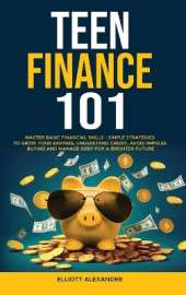 Teen Finance 101: Master Basic Financial Skills - Simple Strategies to Grow Your Savings, Understand Credit, Avoid Impulse Buying And Manage Debt For A Brighter Future