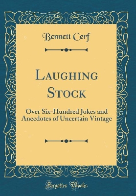 Laughing Stock: Over Six-Hundred Jokes and Anecdotes of Uncertain Vintage (Classic Reprint)