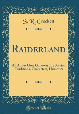 Raiderland: All About Grey Galloway; Its Stories, Traditions, Characters, Humours (Classic Reprint)