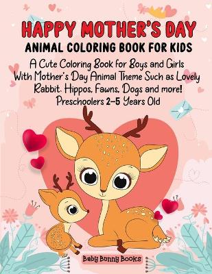 Happy Mother's Day Animal Coloring Book for Kids: A Cute Coloring Book for Boys and Girls with Mother's Day Animal Theme Such as Lovely Rabbit, Hippos, Fawns, Dogs and more! Preschoolers 2-5 Years Old